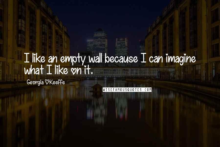 Georgia O'Keeffe Quotes: I like an empty wall because I can imagine what I like on it.