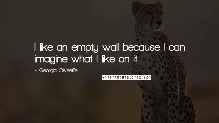 Georgia O'Keeffe Quotes: I like an empty wall because I can imagine what I like on it.