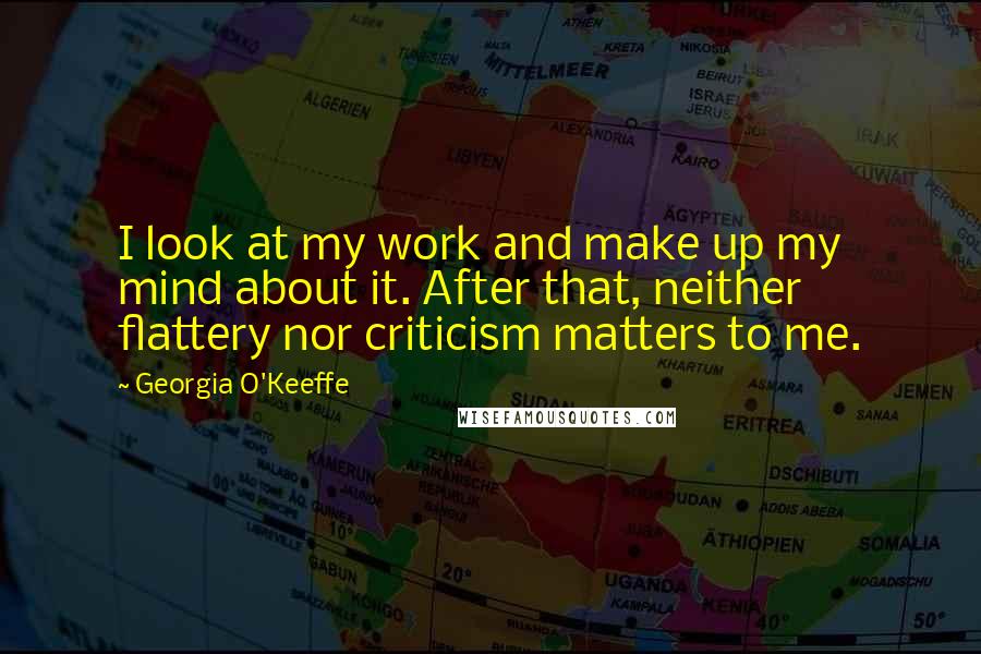 Georgia O'Keeffe Quotes: I look at my work and make up my mind about it. After that, neither flattery nor criticism matters to me.