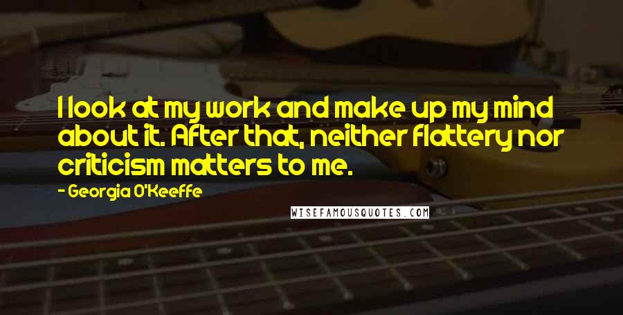 Georgia O'Keeffe Quotes: I look at my work and make up my mind about it. After that, neither flattery nor criticism matters to me.