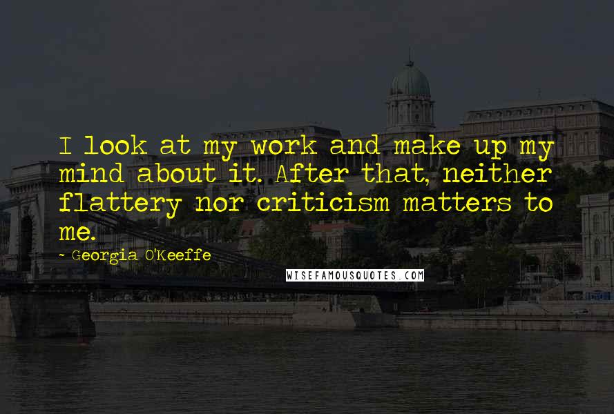 Georgia O'Keeffe Quotes: I look at my work and make up my mind about it. After that, neither flattery nor criticism matters to me.