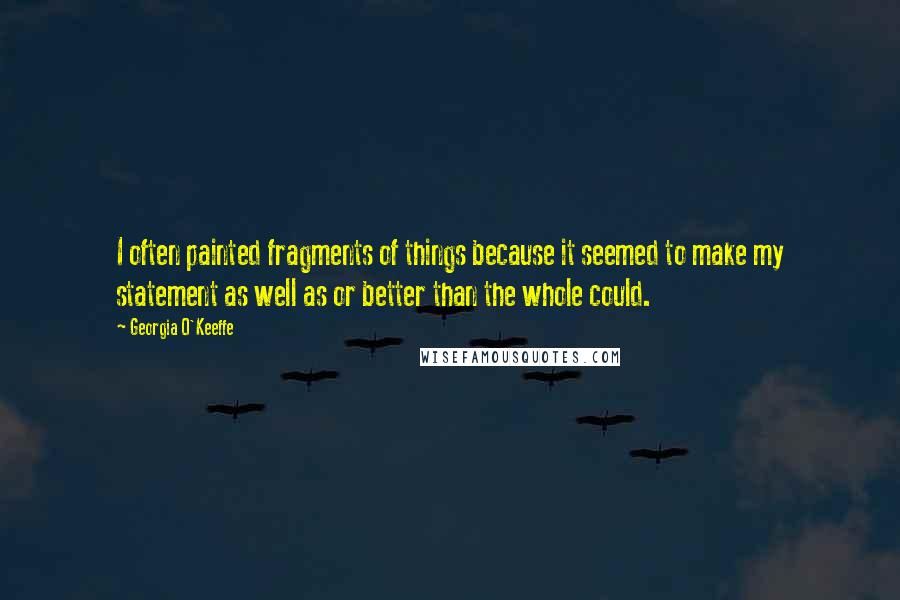 Georgia O'Keeffe Quotes: I often painted fragments of things because it seemed to make my statement as well as or better than the whole could.