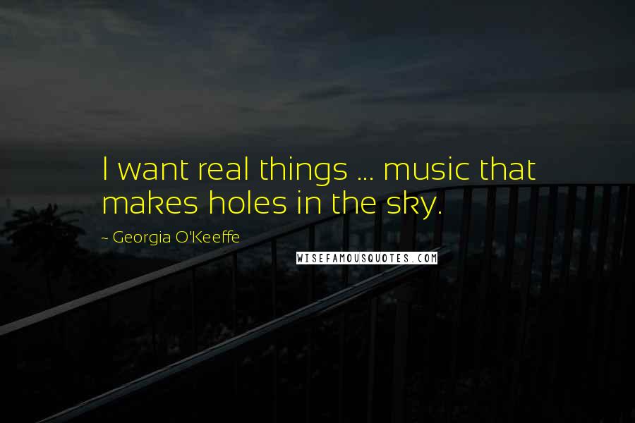 Georgia O'Keeffe Quotes: I want real things ... music that makes holes in the sky.