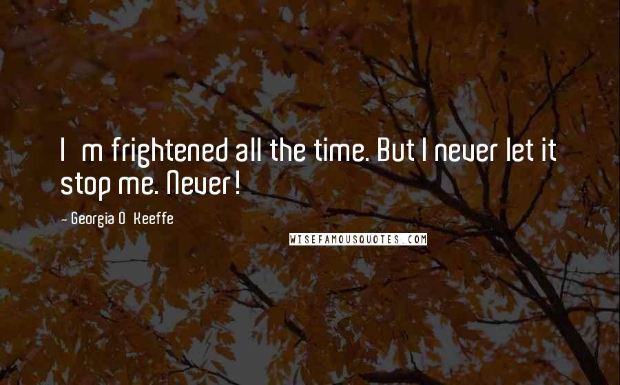 Georgia O'Keeffe Quotes: I'm frightened all the time. But I never let it stop me. Never!