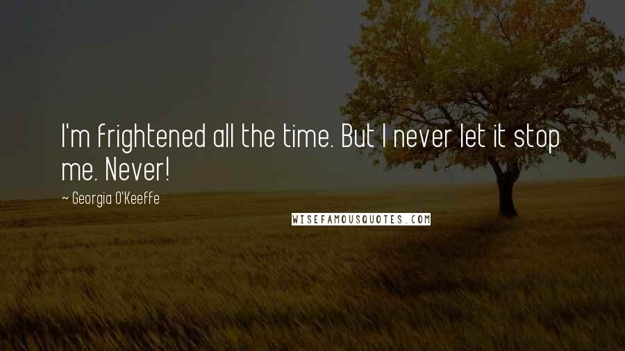 Georgia O'Keeffe Quotes: I'm frightened all the time. But I never let it stop me. Never!