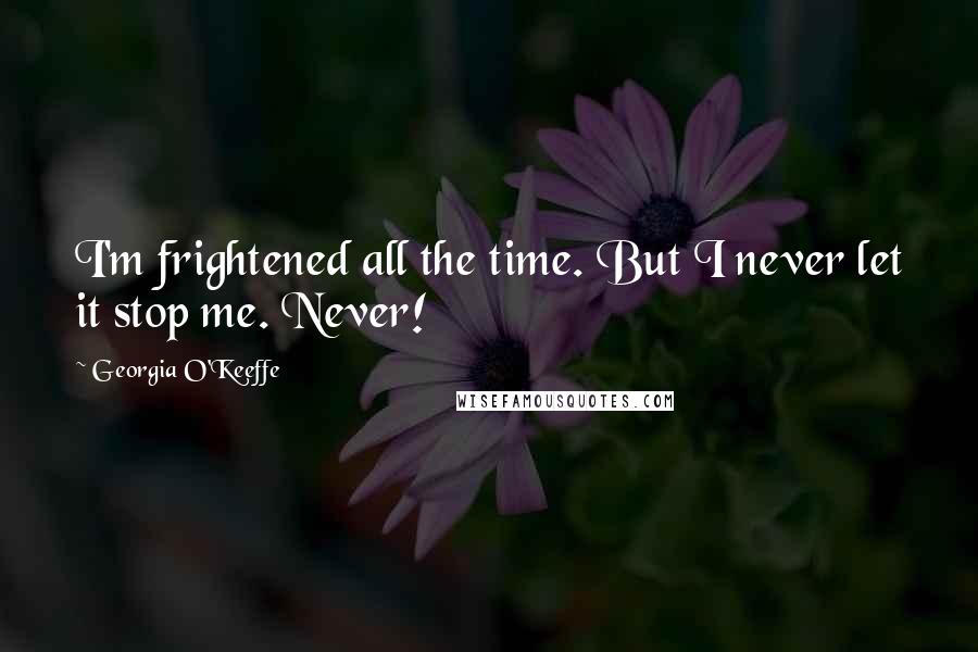 Georgia O'Keeffe Quotes: I'm frightened all the time. But I never let it stop me. Never!