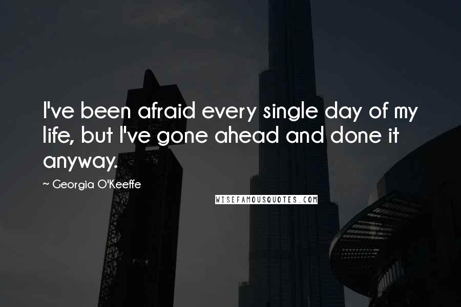 Georgia O'Keeffe Quotes: I've been afraid every single day of my life, but I've gone ahead and done it anyway.