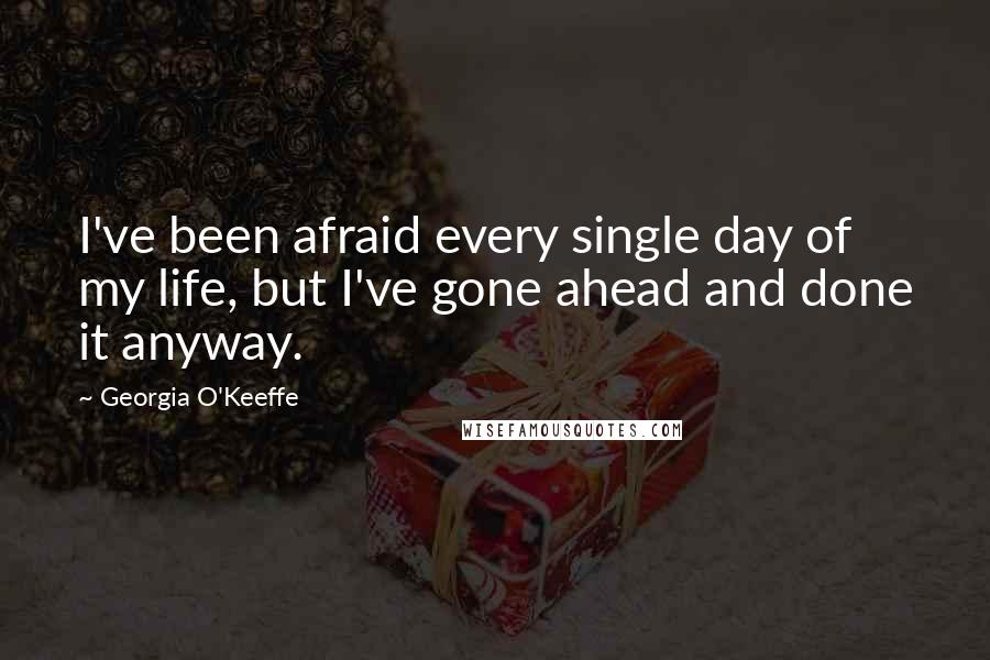 Georgia O'Keeffe Quotes: I've been afraid every single day of my life, but I've gone ahead and done it anyway.