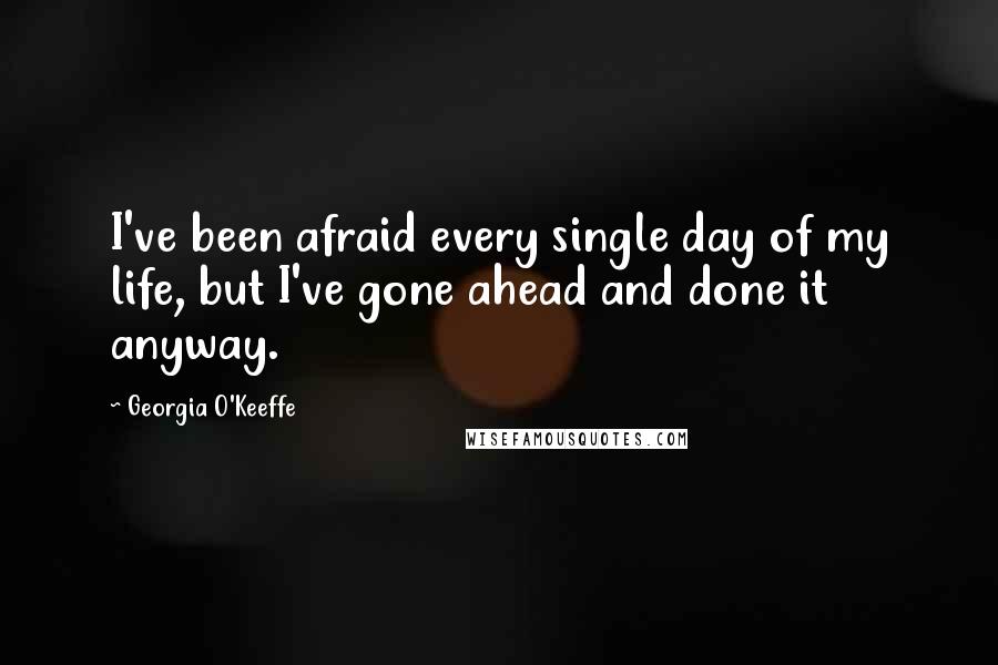 Georgia O'Keeffe Quotes: I've been afraid every single day of my life, but I've gone ahead and done it anyway.