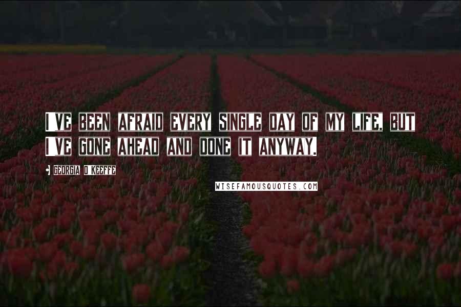 Georgia O'Keeffe Quotes: I've been afraid every single day of my life, but I've gone ahead and done it anyway.