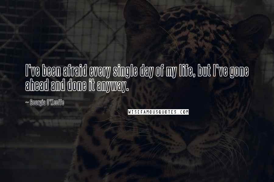 Georgia O'Keeffe Quotes: I've been afraid every single day of my life, but I've gone ahead and done it anyway.