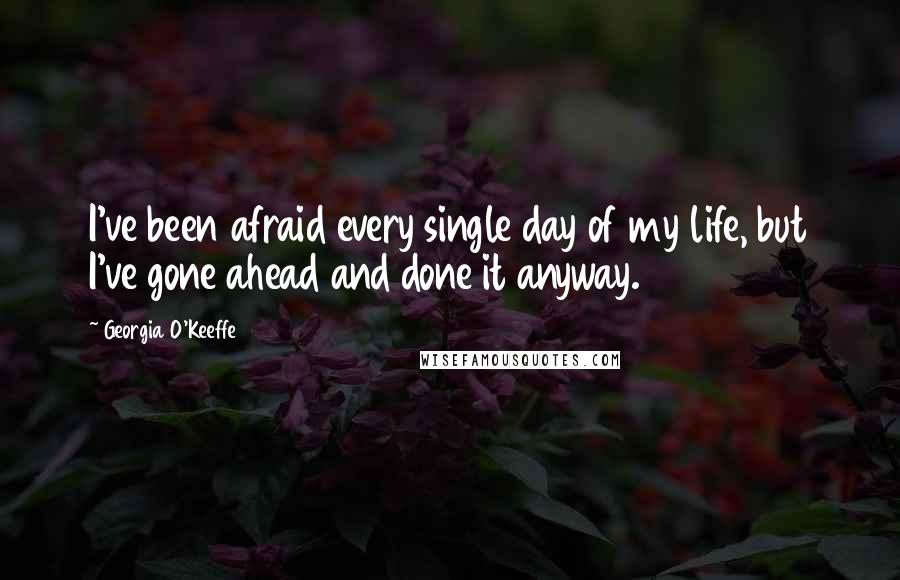 Georgia O'Keeffe Quotes: I've been afraid every single day of my life, but I've gone ahead and done it anyway.