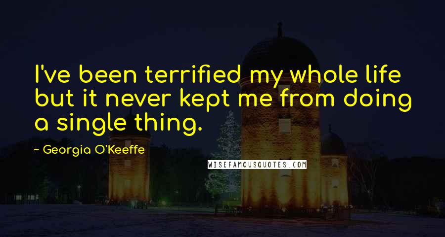 Georgia O'Keeffe Quotes: I've been terrified my whole life but it never kept me from doing a single thing.