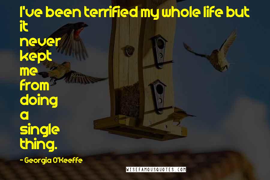 Georgia O'Keeffe Quotes: I've been terrified my whole life but it never kept me from doing a single thing.