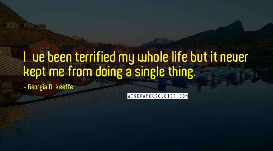 Georgia O'Keeffe Quotes: I've been terrified my whole life but it never kept me from doing a single thing.