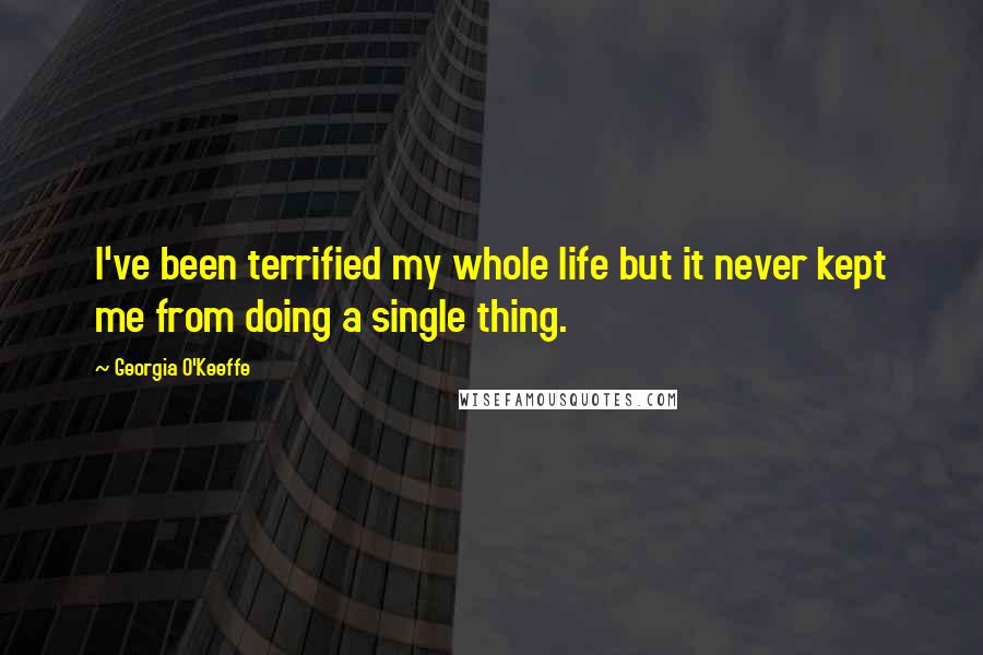 Georgia O'Keeffe Quotes: I've been terrified my whole life but it never kept me from doing a single thing.