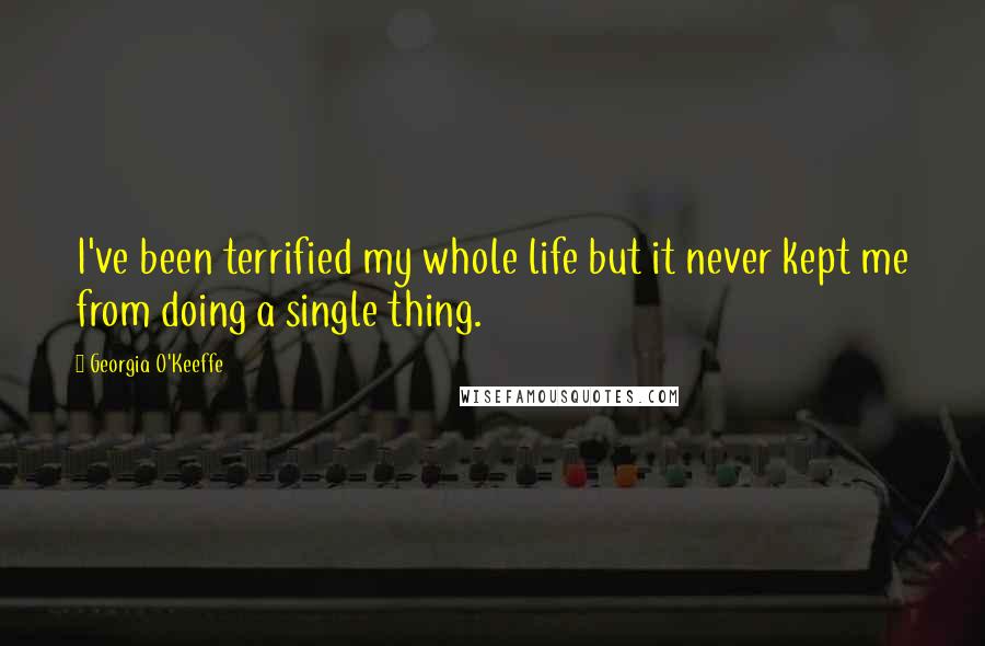 Georgia O'Keeffe Quotes: I've been terrified my whole life but it never kept me from doing a single thing.