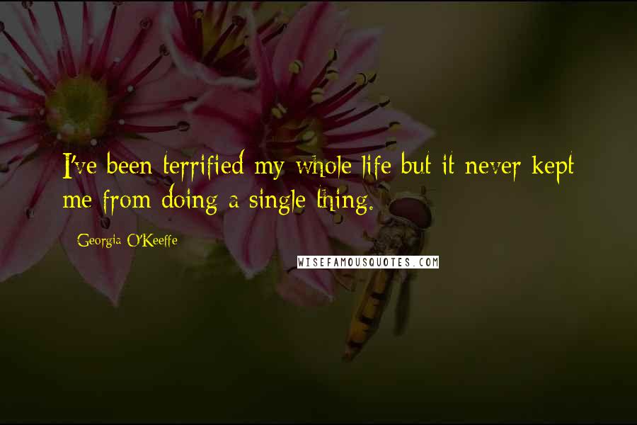 Georgia O'Keeffe Quotes: I've been terrified my whole life but it never kept me from doing a single thing.