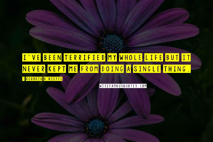 Georgia O'Keeffe Quotes: I've been terrified my whole life but it never kept me from doing a single thing.