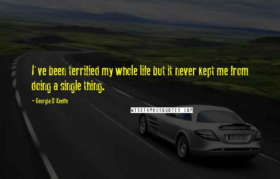 Georgia O'Keeffe Quotes: I've been terrified my whole life but it never kept me from doing a single thing.