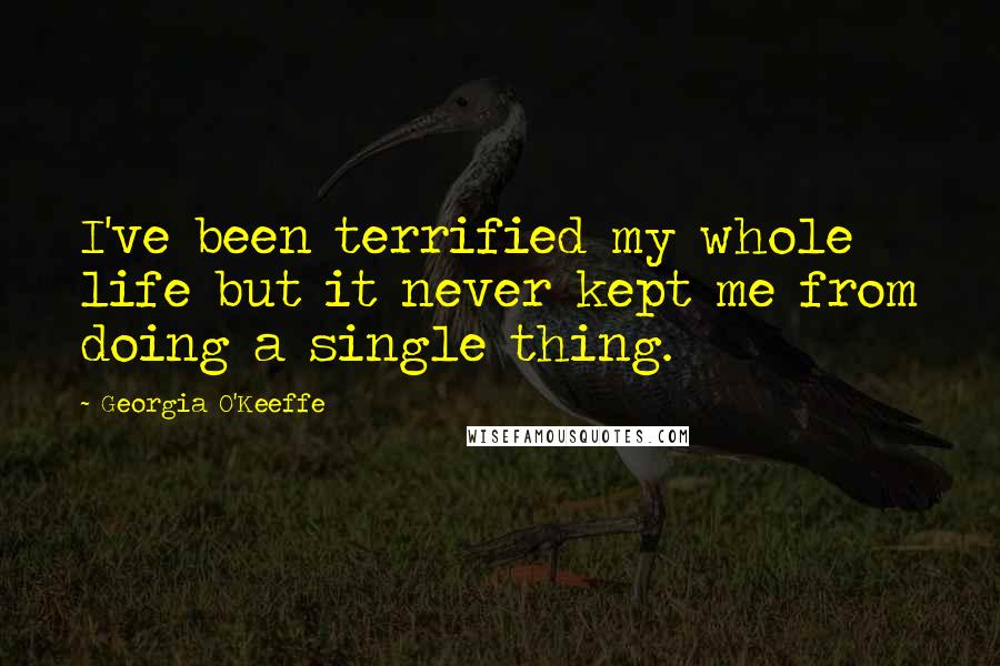 Georgia O'Keeffe Quotes: I've been terrified my whole life but it never kept me from doing a single thing.