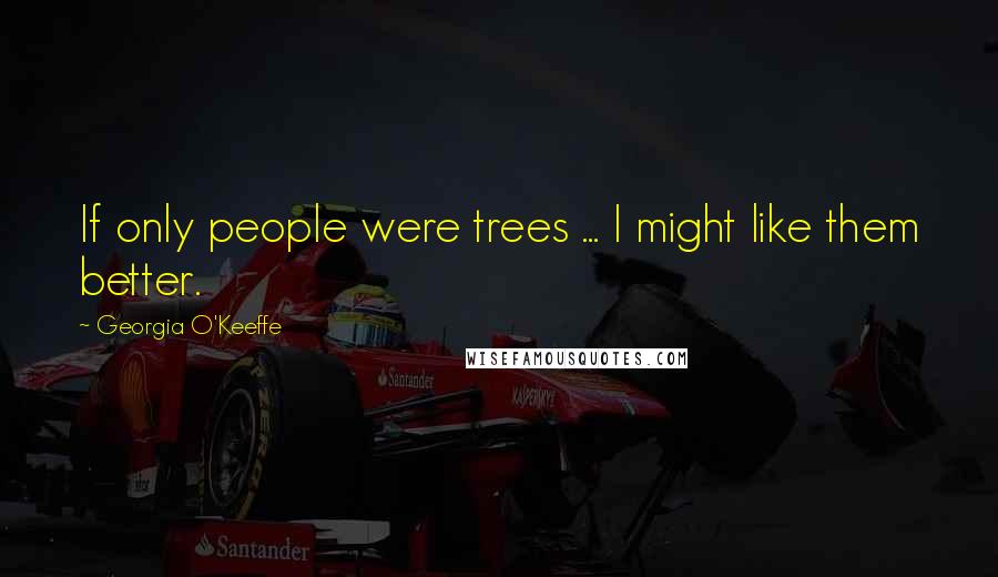 Georgia O'Keeffe Quotes: If only people were trees ... I might like them better.