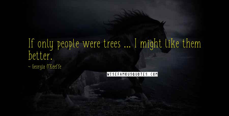 Georgia O'Keeffe Quotes: If only people were trees ... I might like them better.