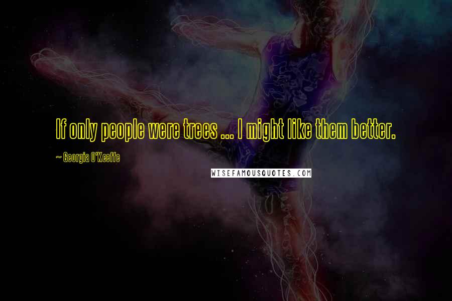 Georgia O'Keeffe Quotes: If only people were trees ... I might like them better.