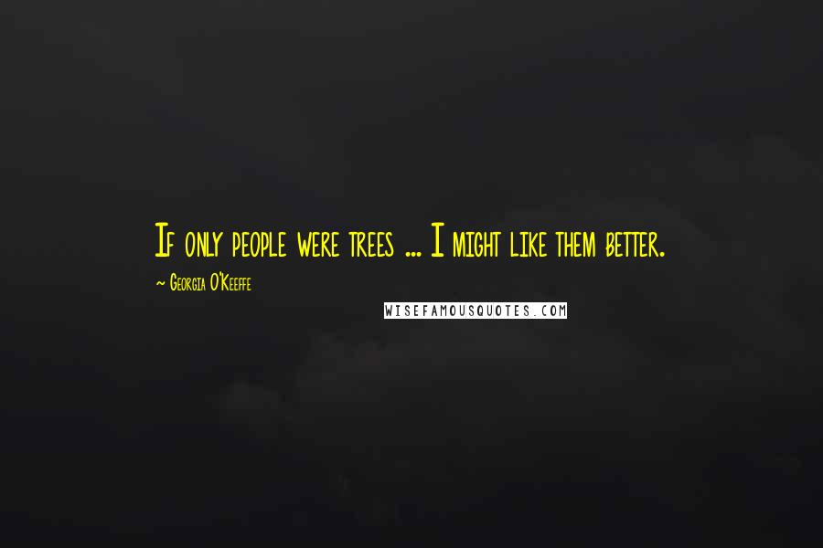 Georgia O'Keeffe Quotes: If only people were trees ... I might like them better.
