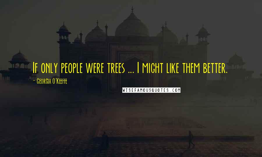 Georgia O'Keeffe Quotes: If only people were trees ... I might like them better.