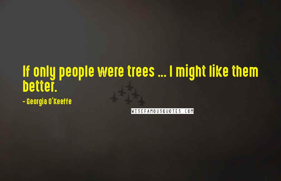 Georgia O'Keeffe Quotes: If only people were trees ... I might like them better.