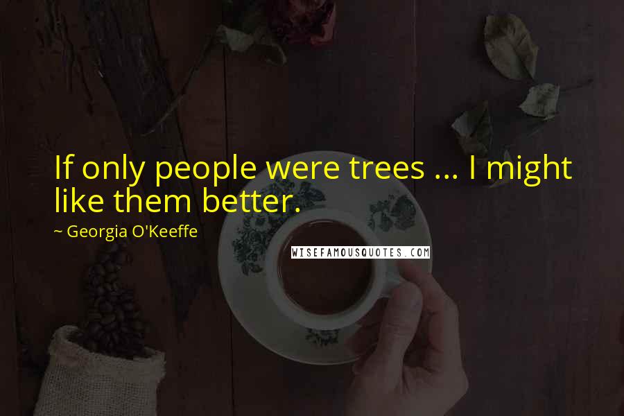 Georgia O'Keeffe Quotes: If only people were trees ... I might like them better.