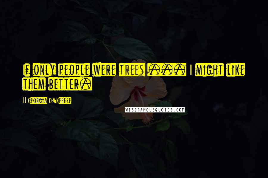 Georgia O'Keeffe Quotes: If only people were trees ... I might like them better.