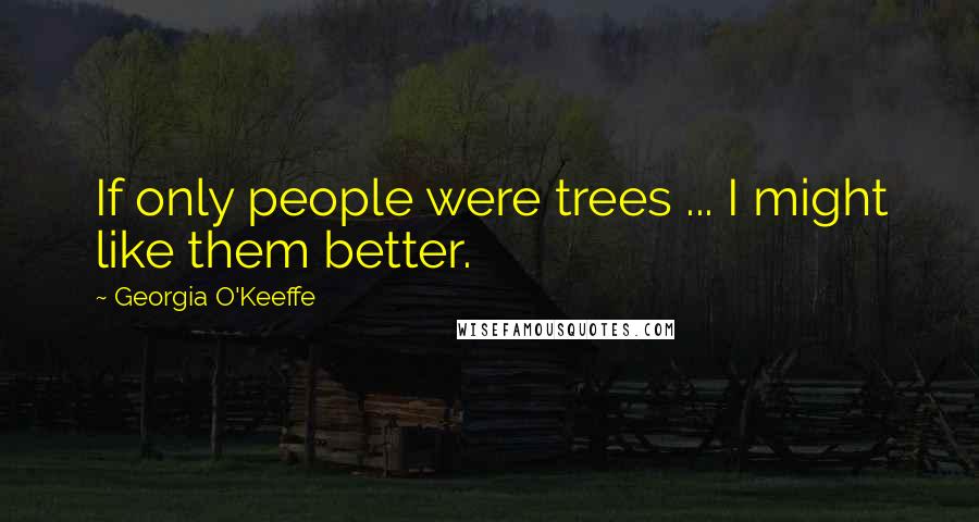Georgia O'Keeffe Quotes: If only people were trees ... I might like them better.