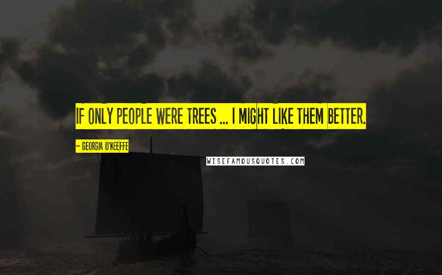 Georgia O'Keeffe Quotes: If only people were trees ... I might like them better.