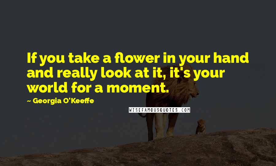 Georgia O'Keeffe Quotes: If you take a flower in your hand and really look at it, it's your world for a moment.