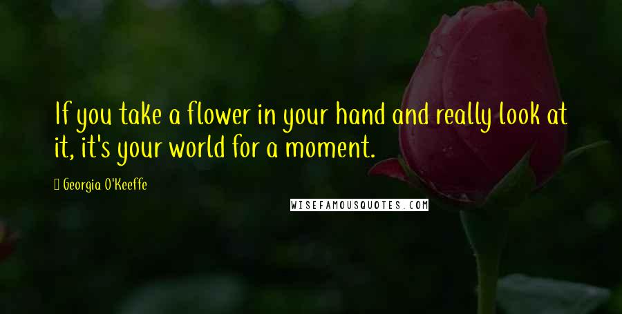 Georgia O'Keeffe Quotes: If you take a flower in your hand and really look at it, it's your world for a moment.