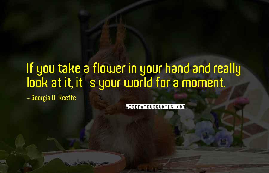 Georgia O'Keeffe Quotes: If you take a flower in your hand and really look at it, it's your world for a moment.