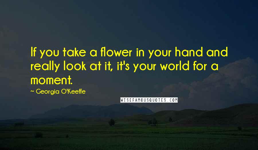 Georgia O'Keeffe Quotes: If you take a flower in your hand and really look at it, it's your world for a moment.