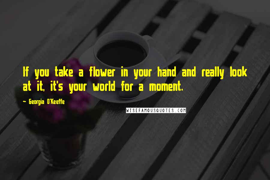 Georgia O'Keeffe Quotes: If you take a flower in your hand and really look at it, it's your world for a moment.