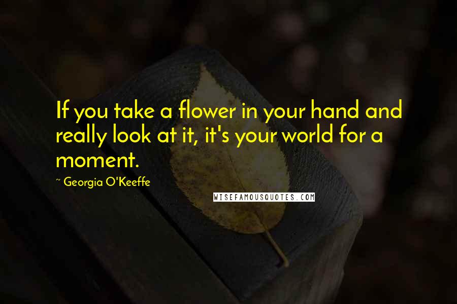 Georgia O'Keeffe Quotes: If you take a flower in your hand and really look at it, it's your world for a moment.