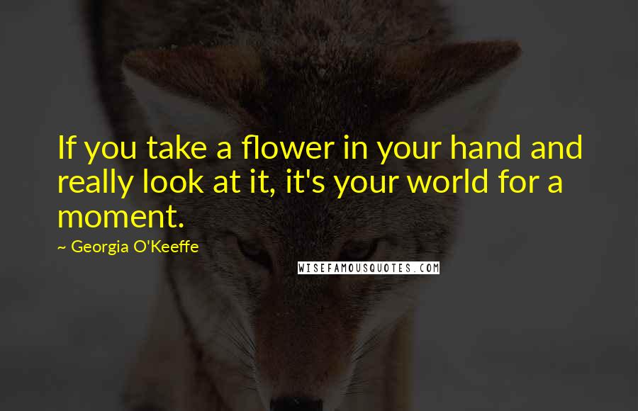 Georgia O'Keeffe Quotes: If you take a flower in your hand and really look at it, it's your world for a moment.