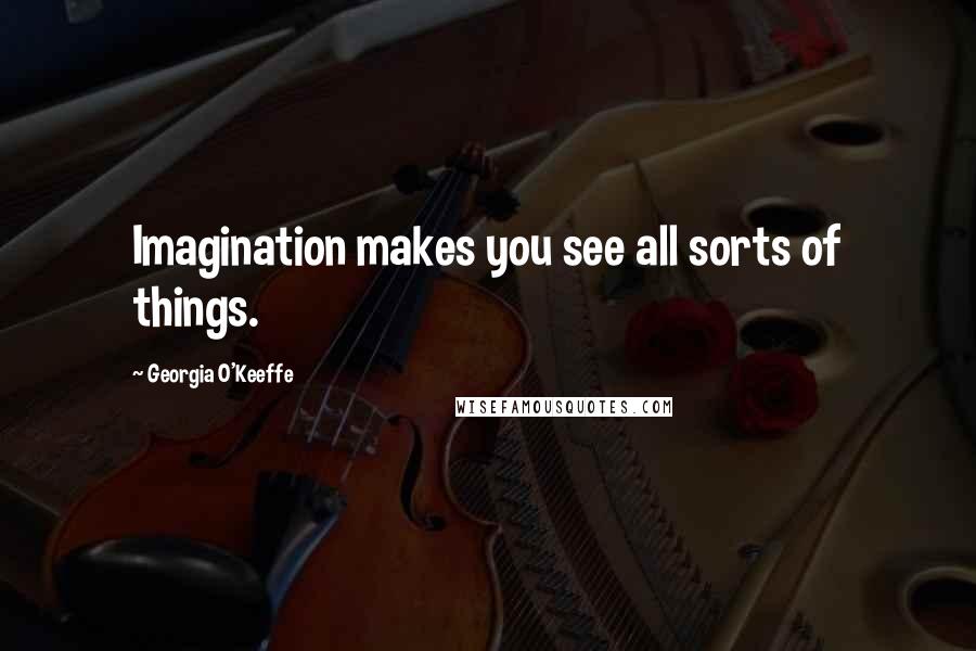 Georgia O'Keeffe Quotes: Imagination makes you see all sorts of things.