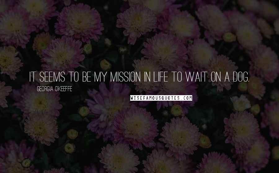 Georgia O'Keeffe Quotes: It seems to be my mission in life to wait on a dog.