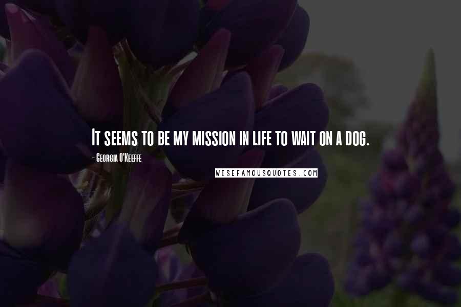 Georgia O'Keeffe Quotes: It seems to be my mission in life to wait on a dog.