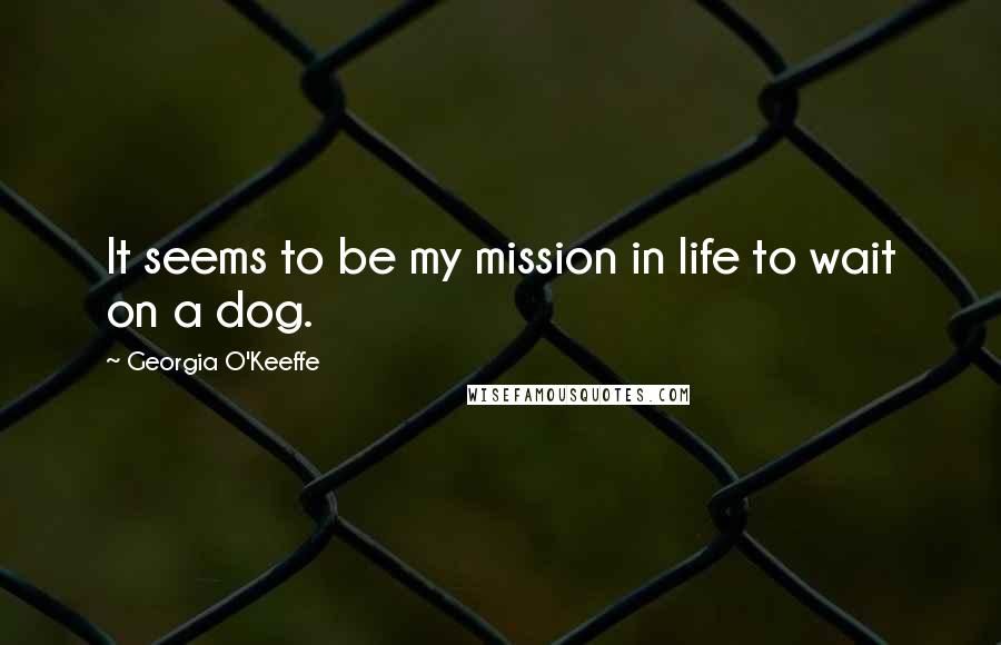 Georgia O'Keeffe Quotes: It seems to be my mission in life to wait on a dog.