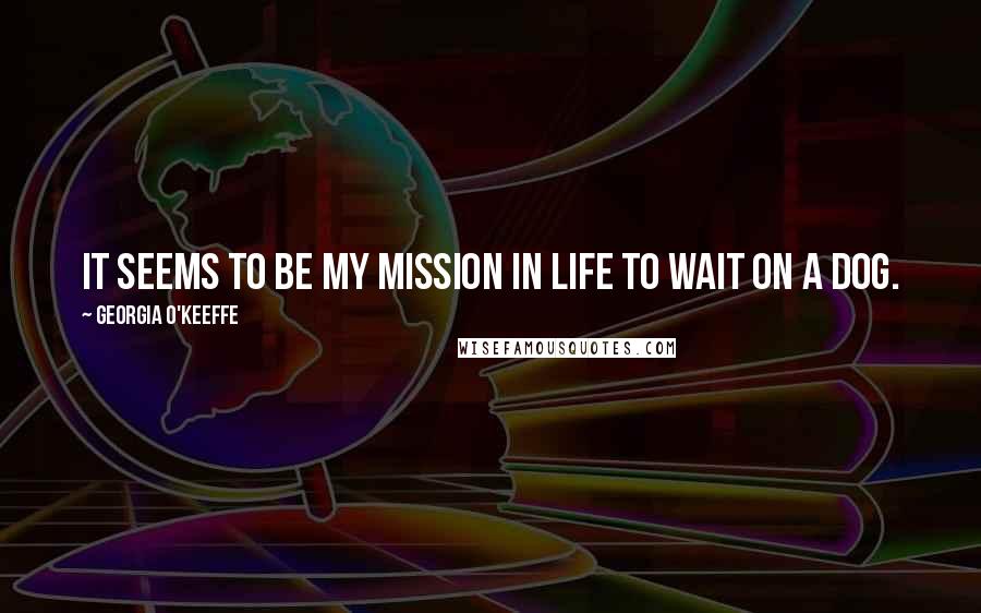 Georgia O'Keeffe Quotes: It seems to be my mission in life to wait on a dog.