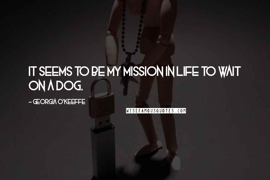 Georgia O'Keeffe Quotes: It seems to be my mission in life to wait on a dog.