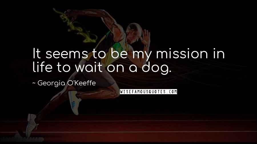 Georgia O'Keeffe Quotes: It seems to be my mission in life to wait on a dog.