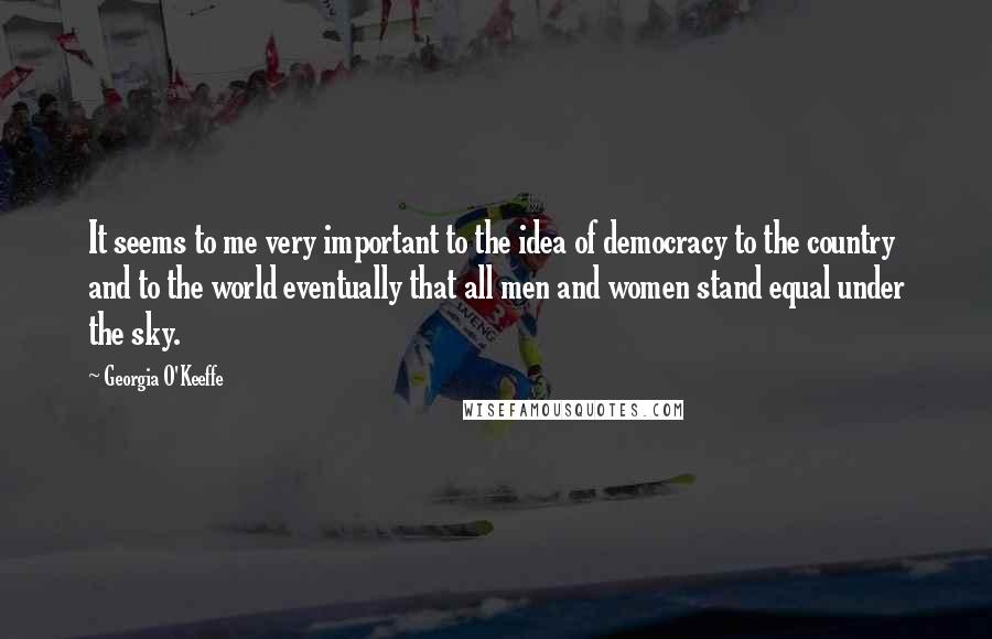 Georgia O'Keeffe Quotes: It seems to me very important to the idea of democracy to the country and to the world eventually that all men and women stand equal under the sky.